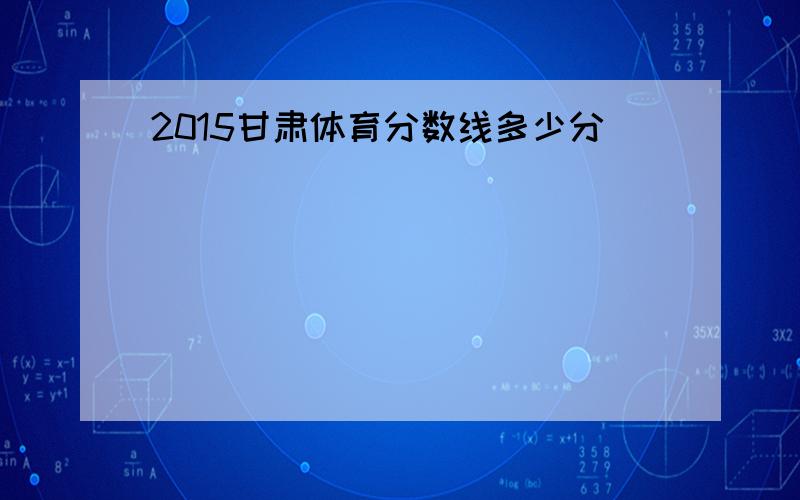 2015甘肃体育分数线多少分