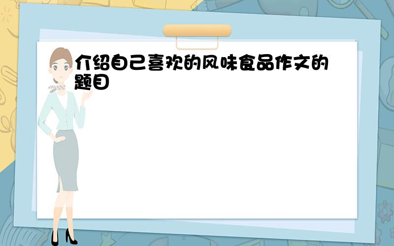 介绍自己喜欢的风味食品作文的题目