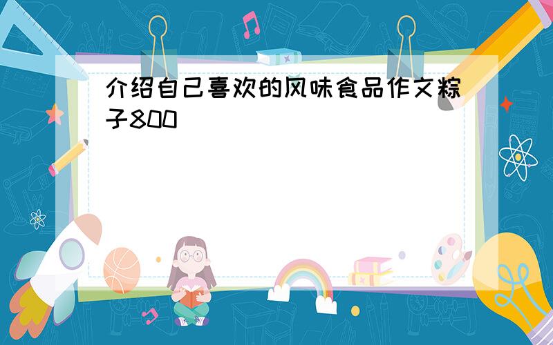 介绍自己喜欢的风味食品作文粽子800