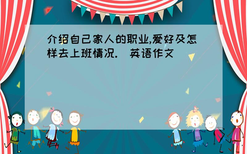 介绍自己家人的职业,爱好及怎样去上班情况.[英语作文]