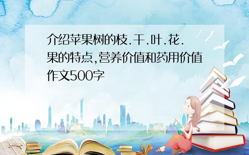 介绍苹果树的枝.干.叶.花.果的特点,营养价值和药用价值作文500字