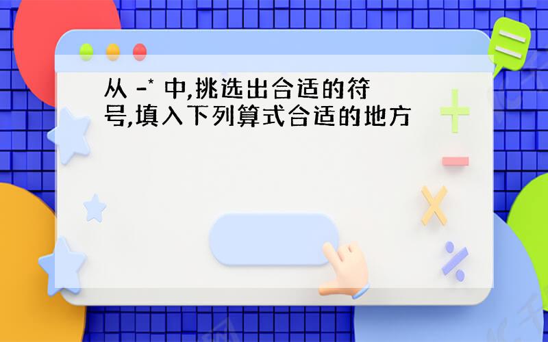 从 -* 中,挑选出合适的符号,填入下列算式合适的地方