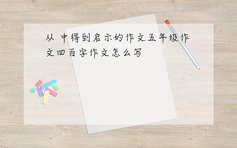 从 中得到启示的作文五年级作文四百字作文怎么写