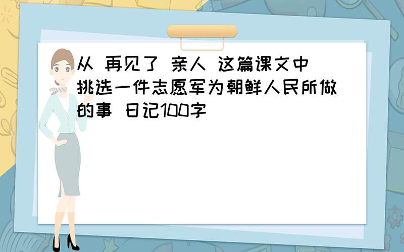 从 再见了 亲人 这篇课文中挑选一件志愿军为朝鲜人民所做的事 日记100字