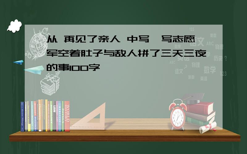 从 再见了亲人 中写一写志愿军空着肚子与敌人拼了三天三夜的事100字