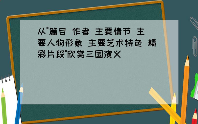 从"篇目 作者 主要情节 主要人物形象 主要艺术特色 精彩片段"欣赏三国演义