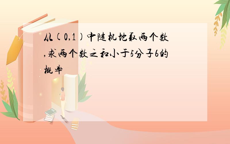 从(0,1)中随机地取两个数,求两个数之和小于5分子6的概率