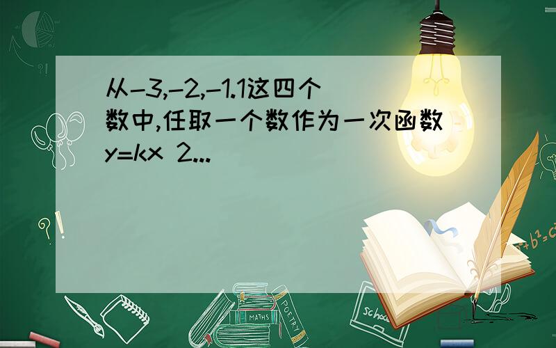 从-3,-2,-1.1这四个数中,任取一个数作为一次函数y=kx 2...