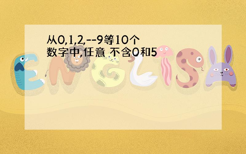 从0,1,2,--9等10个数字中,任意 不含0和5