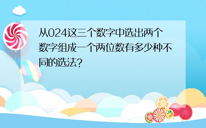 从024这三个数字中选出两个数字组成一个两位数有多少种不同的选法?