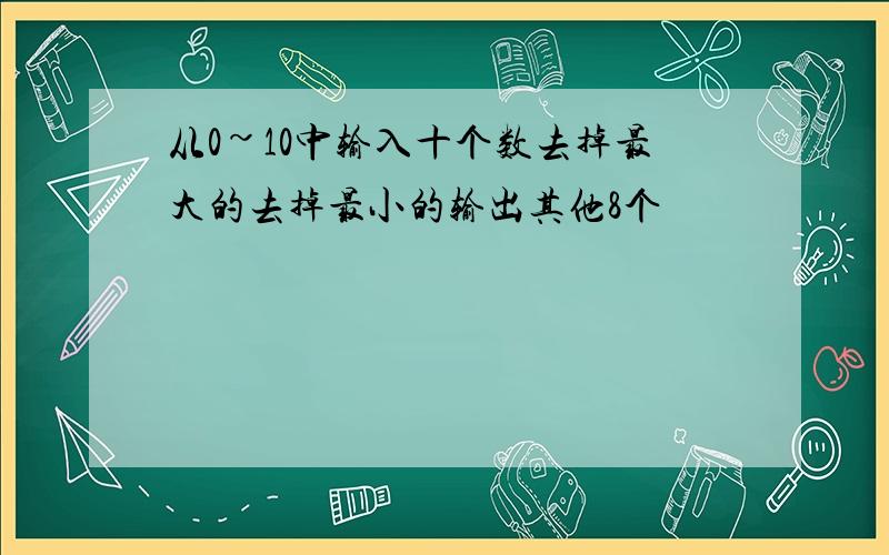 从0~10中输入十个数去掉最大的去掉最小的输出其他8个