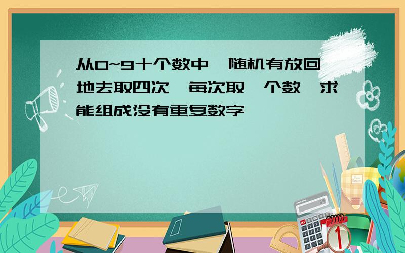 从0~9十个数中,随机有放回地去取四次,每次取一个数,求能组成没有重复数字