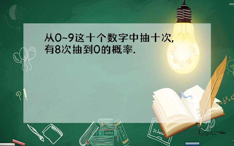 从0~9这十个数字中抽十次,有8次抽到0的概率.