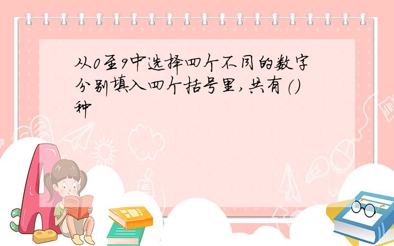 从0至9中选择四个不同的数字分别填入四个括号里,共有()种