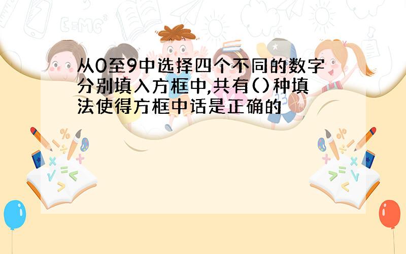 从0至9中选择四个不同的数字分别填入方框中,共有()种填法使得方框中话是正确的