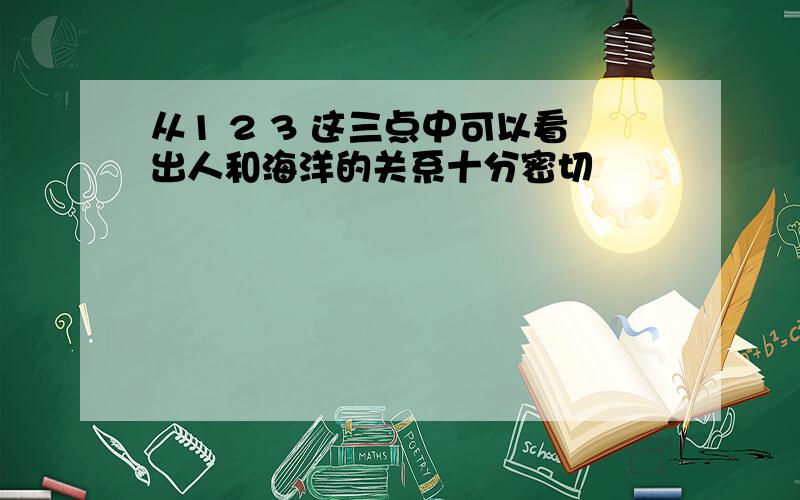 从1 2 3 这三点中可以看出人和海洋的关系十分密切