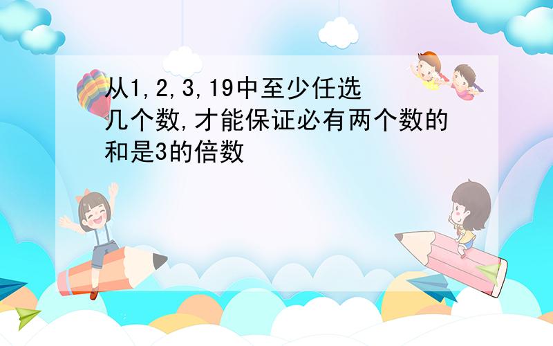 从1,2,3,19中至少任选几个数,才能保证必有两个数的和是3的倍数