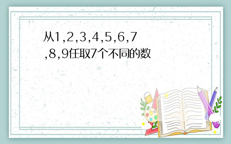 从1,2,3,4,5,6,7,8,9任取7个不同的数