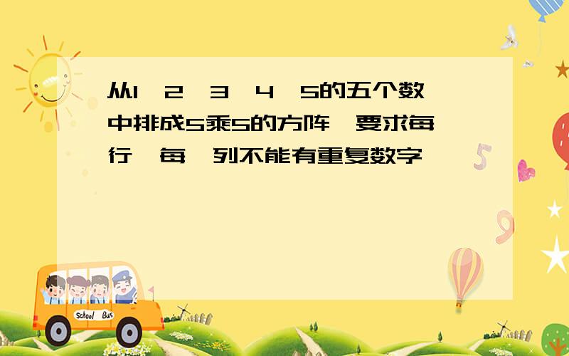 从1,2,3,4,5的五个数中排成5乘5的方阵,要求每一行,每一列不能有重复数字