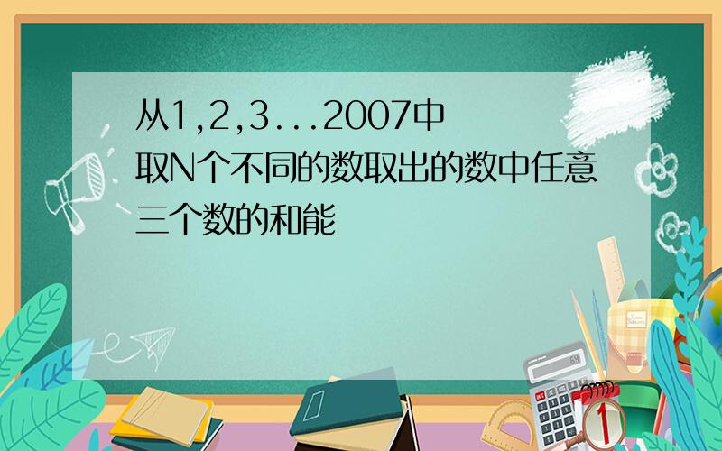 从1,2,3...2007中取N个不同的数取出的数中任意三个数的和能