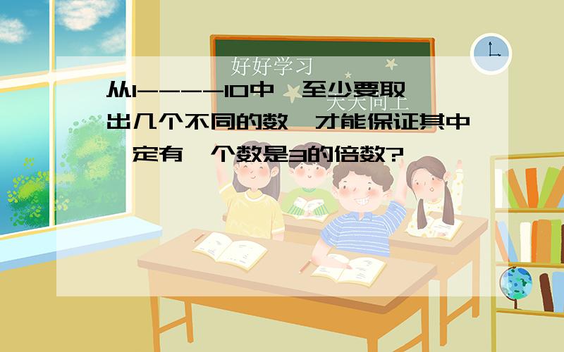 从1----10中,至少要取出几个不同的数,才能保证其中一定有一个数是3的倍数?