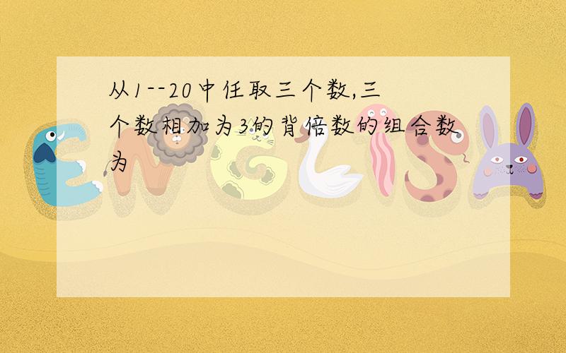 从1--20中任取三个数,三个数相加为3的背倍数的组合数为