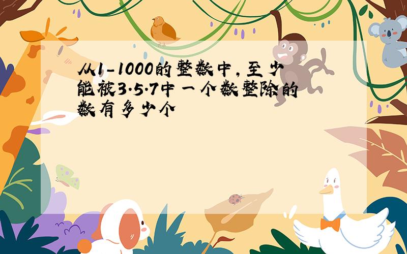 从1-1000的整数中,至少能被3.5.7中一个数整除的数有多少个