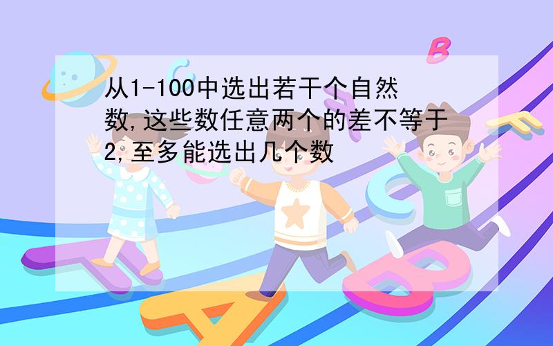 从1-100中选出若干个自然数,这些数任意两个的差不等于2,至多能选出几个数