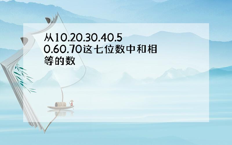 从10.20.30.40.50.60.70这七位数中和相等的数