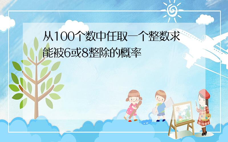 从100个数中任取一个整数求能被6或8整除的概率