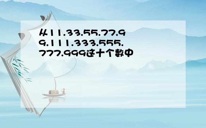 从11.33.55.77.99.111.333.555.777.999这十个数中