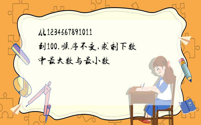 从1234567891011到100.顺序不变,求剩下数中最大数与最小数