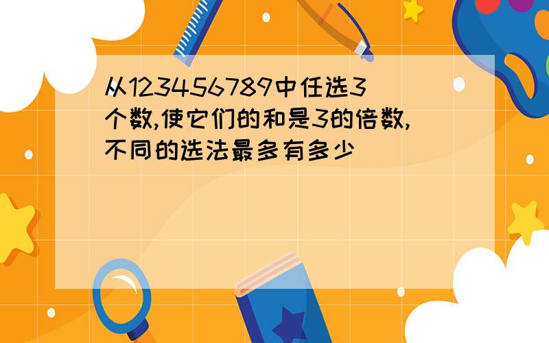 从123456789中任选3个数,使它们的和是3的倍数,不同的选法最多有多少