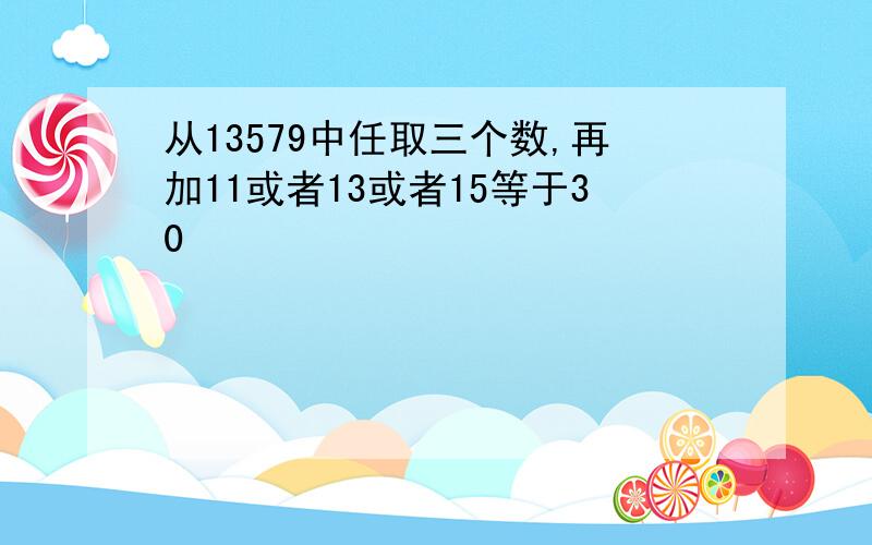 从13579中任取三个数,再加11或者13或者15等于30