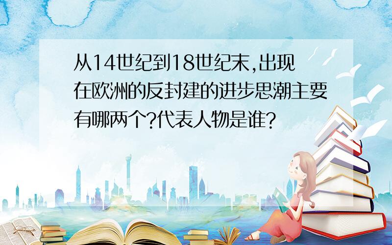 从14世纪到18世纪末,出现在欧洲的反封建的进步思潮主要有哪两个?代表人物是谁?