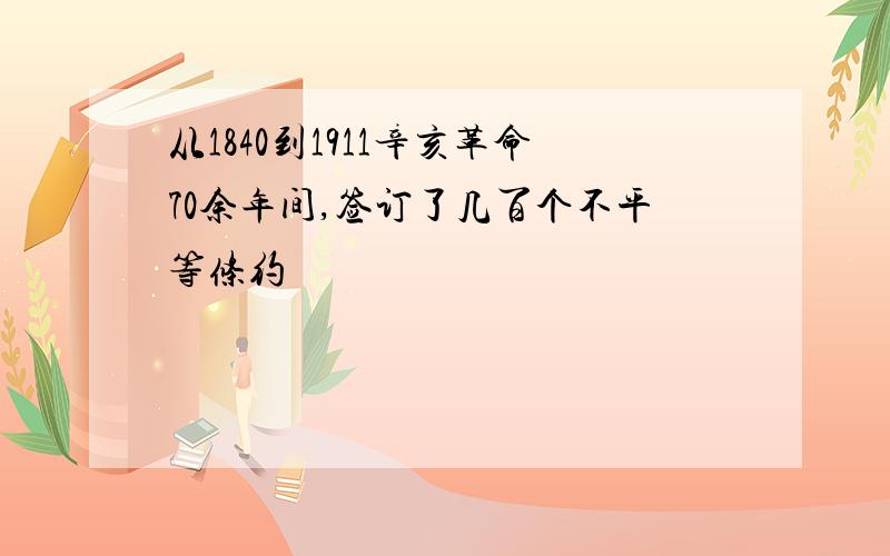 从1840到1911辛亥革命70余年间,签订了几百个不平等条约