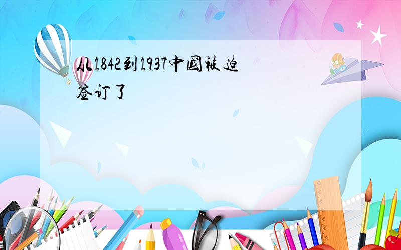 从1842到1937中国被迫签订了