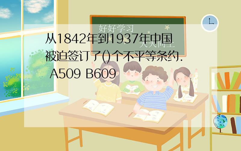 从1842年到1937年中国被迫签订了()个不平等条约. A509 B609