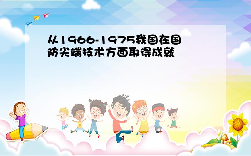 从1966-1975我国在国防尖端技术方面取得成就