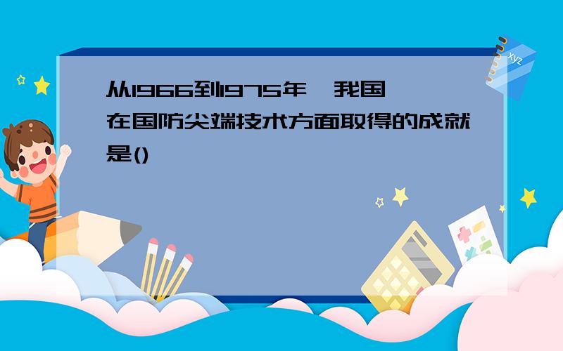 从1966到1975年,我国在国防尖端技术方面取得的成就是()