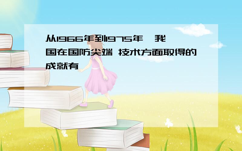 从1966年到1975年,我国在国防尖端 技术方面取得的成就有