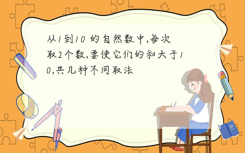 从1到10 的自然数中,每次取2个数,要使它们的和大于10,共几种不同取法