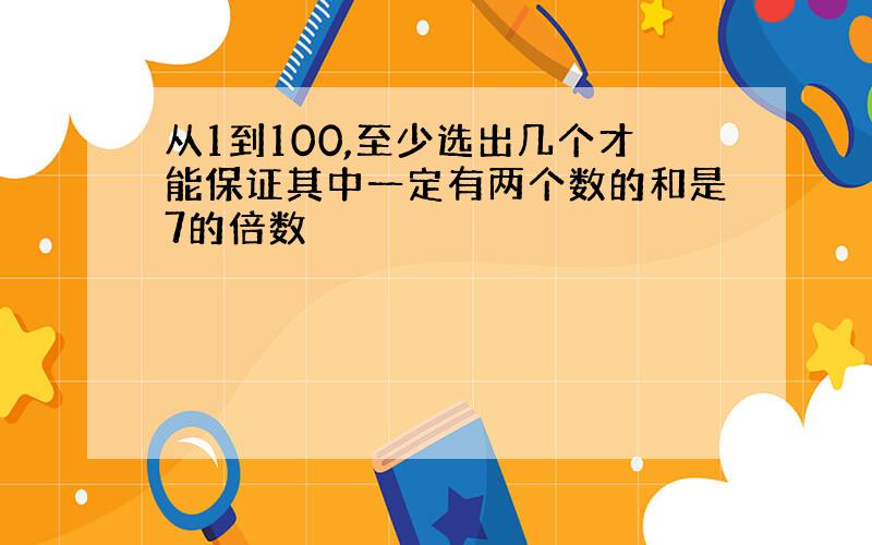 从1到100,至少选出几个才能保证其中一定有两个数的和是7的倍数