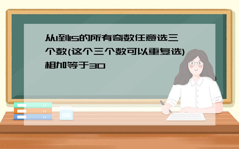 从1到15的所有奇数任意选三个数(这个三个数可以重复选)相加等于30