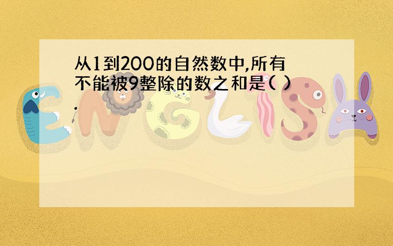 从1到200的自然数中,所有不能被9整除的数之和是( ).