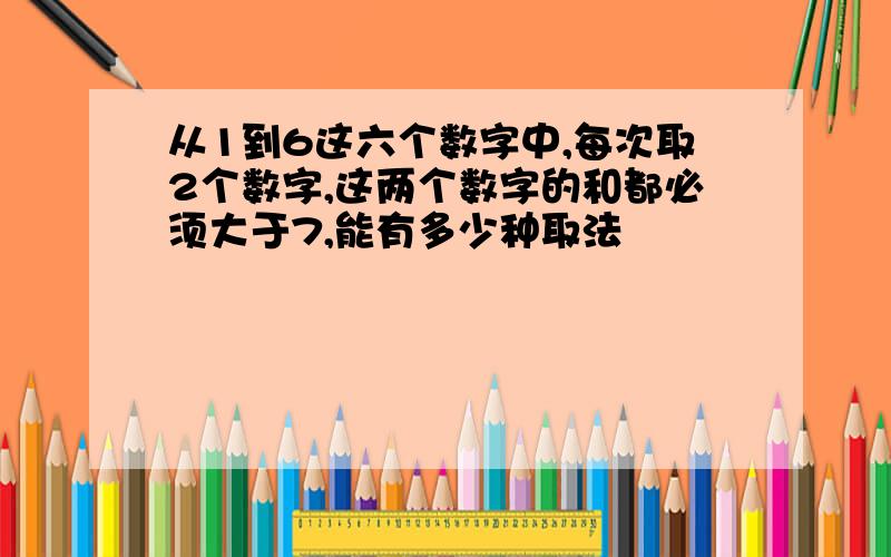 从1到6这六个数字中,每次取2个数字,这两个数字的和都必须大于7,能有多少种取法