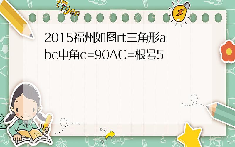 2015福州如图rt三角形abc中角c=90AC=根号5