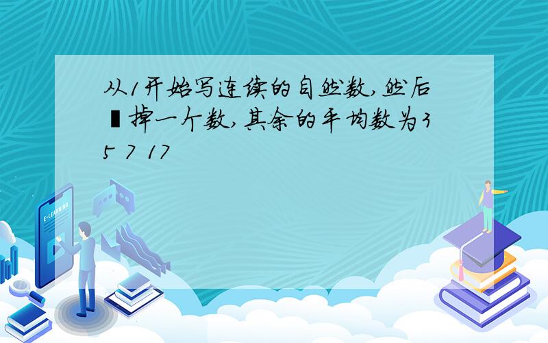 从1开始写连续的自然数,然后檫掉一个数,其余的平均数为35 7 17