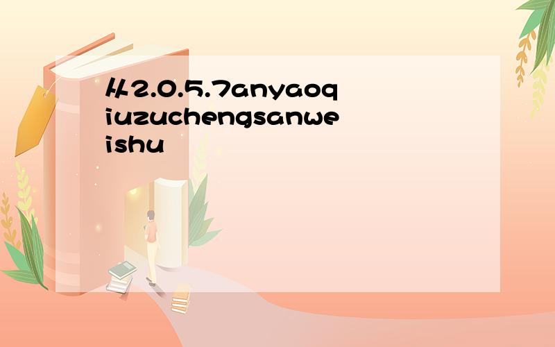 从2.0.5.7anyaoqiuzuchengsanweishu