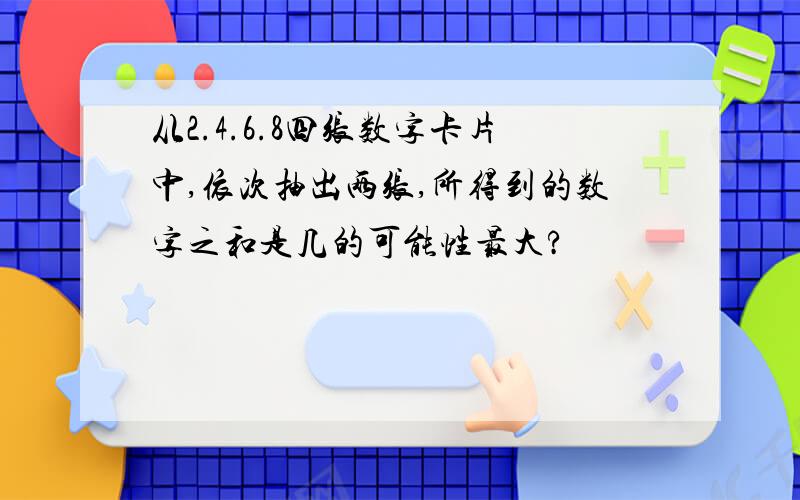 从2.4.6.8四张数字卡片中,依次抽出两张,所得到的数字之和是几的可能性最大?